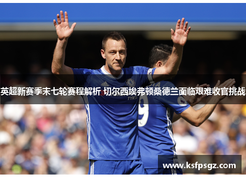 英超新赛季末七轮赛程解析 切尔西埃弗顿桑德兰面临艰难收官挑战 英超新赛季末七轮赛程解析 切尔西埃弗顿桑德兰面临艰难收官挑战