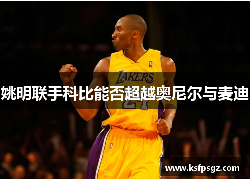 姚明联手科比能否超越奥尼尔与麦迪 姚明联手科比能否超越奥尼尔与麦迪