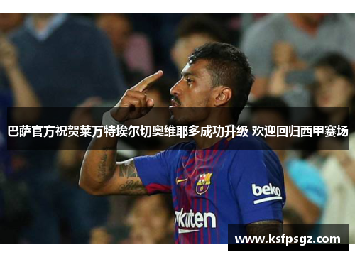 巴萨官方祝贺莱万特埃尔切奥维耶多成功升级 欢迎回归西甲赛场 巴萨官方祝贺莱万特埃尔切奥维耶多成功升级 欢迎回归西甲赛场