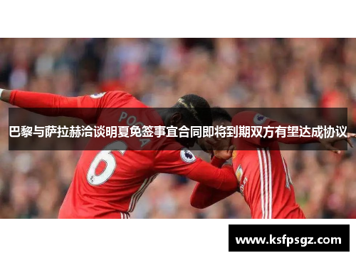 巴黎与萨拉赫洽谈明夏免签事宜合同即将到期双方有望达成协议 巴黎与萨拉赫洽谈明夏免签事宜合同即将到期双方有望达成协议