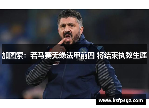 加图索:若马赛无缘法甲前四 将结束执教生涯 加图索:若马赛无缘法甲前四 将结束执教生涯