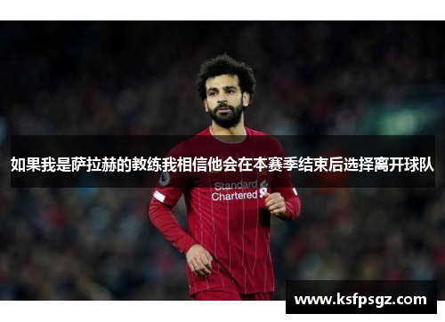 如果我是萨拉赫的教练我相信他会在本赛季结束后选择离开球队 如果我是萨拉赫的教练我相信他会在本赛季结束后选择离开球队