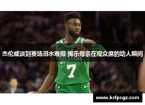 杰伦威谈到赛场泪水难抑 揭示母亲在观众席的动人瞬间 杰伦威谈到赛场泪水难抑 揭示母亲在观众席的动人瞬间