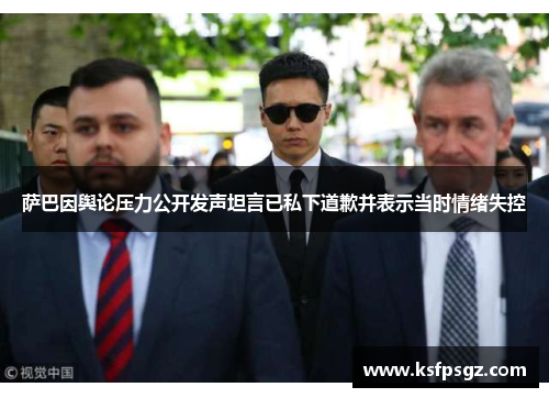 萨巴因舆论压力公开发声坦言已私下道歉并表示当时情绪失控 萨巴因舆论压力公开发声坦言已私下道歉并表示当时情绪失控