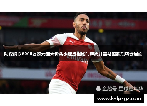 阿森纳以6000万欧元加天价薪水迎接祖比门迪离开皇马的尴尬转会局面 阿森纳以6000万欧元加天价薪水迎接祖比门迪离开皇马的尴尬转会局面