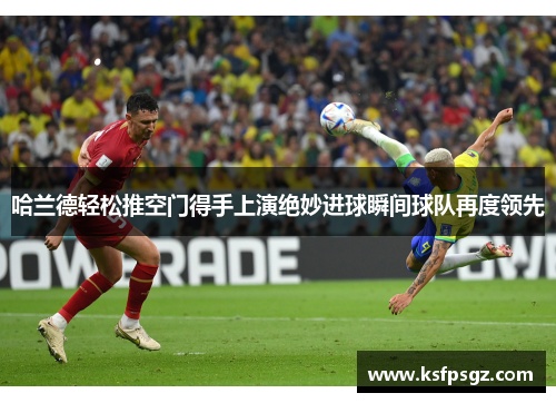 哈兰德轻松推空门得手上演绝妙进球瞬间球队再度领先 哈兰德轻松推空门得手上演绝妙进球瞬间球队再度领先