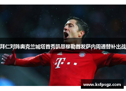 拜仁对阵奥克兰城塔首秀凯恩穆勒首发萨内周通替补出战 拜仁对阵奥克兰城塔首秀凯恩穆勒首发萨内周通替补出战