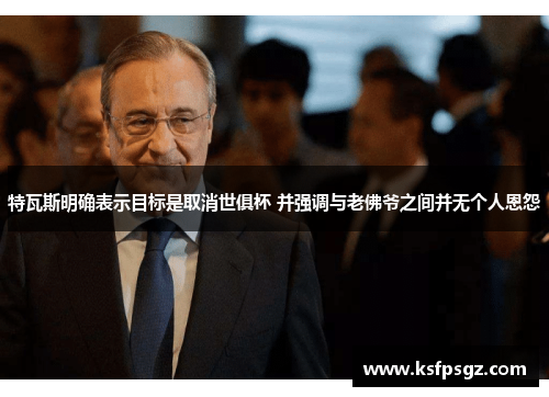 特瓦斯明确表示目标是取消世俱杯 并强调与老佛爷之间并无个人恩怨 特瓦斯明确表示目标是取消世俱杯 并强调与老佛爷之间并无个人恩怨