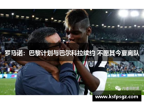 罗马诺:巴黎计划与巴尔科拉续约 不愿其今夏离队 罗马诺:巴黎计划与巴尔科拉续约 不愿其今夏离队