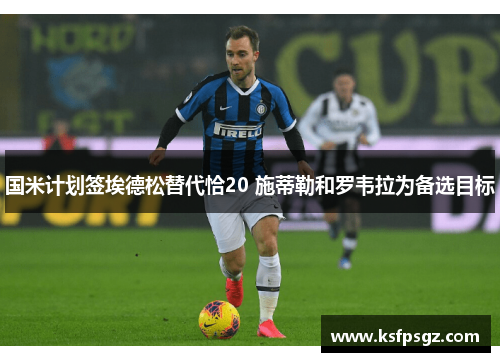 国米计划签埃德松替代恰20 施蒂勒和罗韦拉为备选目标 国米计划签埃德松替代恰20 施蒂勒和罗韦拉为备选目标