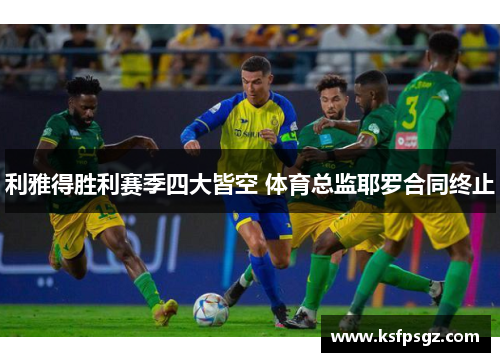 利雅得胜利赛季四大皆空 体育总监耶罗合同终止 利雅得胜利赛季四大皆空 体育总监耶罗合同终止