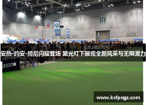 安热-约安-博尼闪耀登场 聚光灯下展现全新风采与无限潜力 安热-约安-博尼闪耀登场 聚光灯下展现全新风采与无限潜力