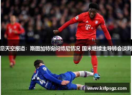 意天空报道:斯图加特询问博尼情况 国米继续主导转会谈判 意天空报道:斯图加特询问博尼情况 国米继续主导转会谈判