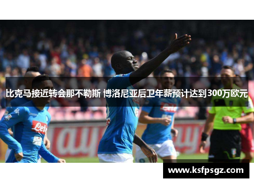 比克马接近转会那不勒斯 博洛尼亚后卫年薪预计达到300万欧元 比克马接近转会那不勒斯 博洛尼亚后卫年薪预计达到300万欧元
