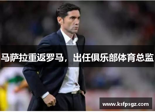 马萨拉重返罗马,出任俱乐部体育总监 马萨拉重返罗马,出任俱乐部体育总监