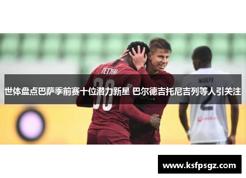 世体盘点巴萨季前赛十位潜力新星 巴尔德吉托尼吉列等人引关注