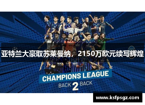亚特兰大豪取苏莱曼纳,2150万欧元续写辉煌 亚特兰大豪取苏莱曼纳,2150万欧元续写辉煌