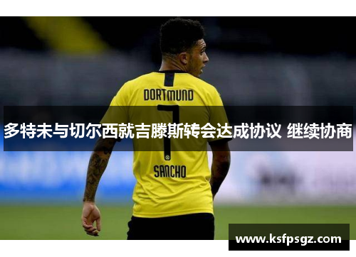 多特未与切尔西就吉滕斯转会达成协议 继续协商 多特未与切尔西就吉滕斯转会达成协议 继续协商