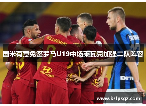 国米有意免签罗马U19中场莱瓦克加强二队阵容